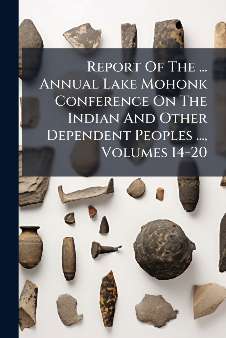 Report Of The ... Annual Lake Mohonk Conference On The Indian And Other Dependent Peoples ..., Volumes 14-20