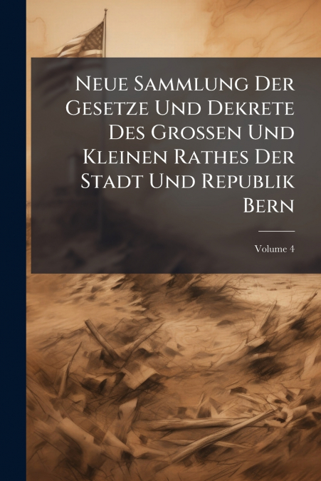 Neue Sammlung Der Gesetze Und Dekrete Des Grossen Und Kleinen Rathes Der Stadt Und Republik Bern; Volume 4