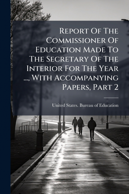 Report Of The Commissioner Of Education Made To The Secretary Of The Interior For The Year ..., With Accompanying Papers, Part 2