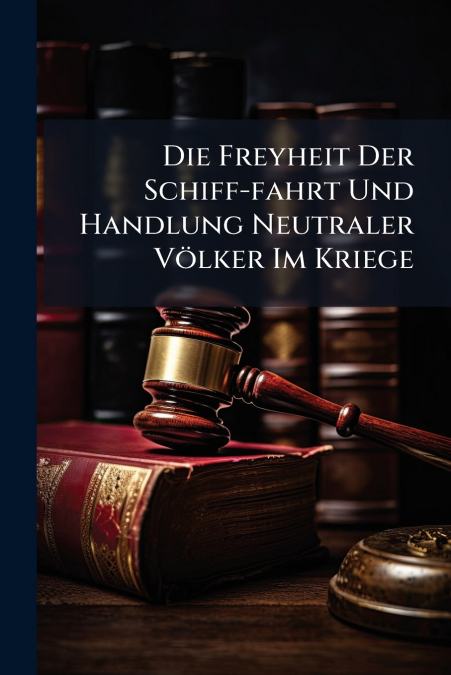 Die Freyheit Der Schiff-fahrt Und Handlung Neutraler Völker Im Kriege