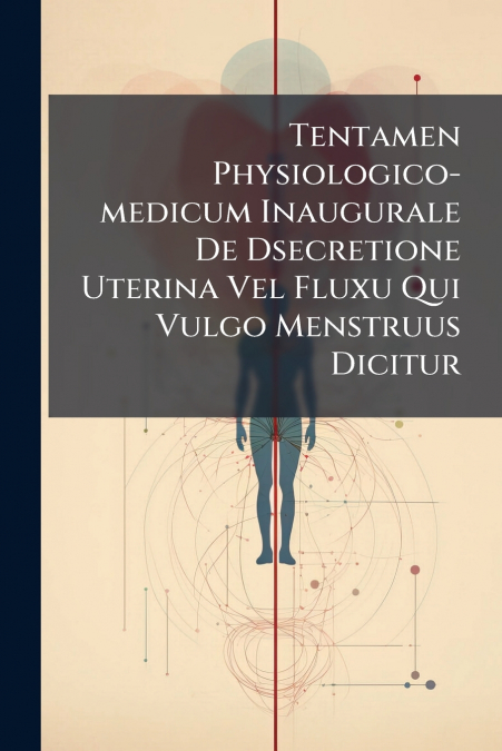 Tentamen Physiologico-medicum Inaugurale De Dsecretione Uterina Vel Fluxu Qui Vulgo Menstruus Dicitur