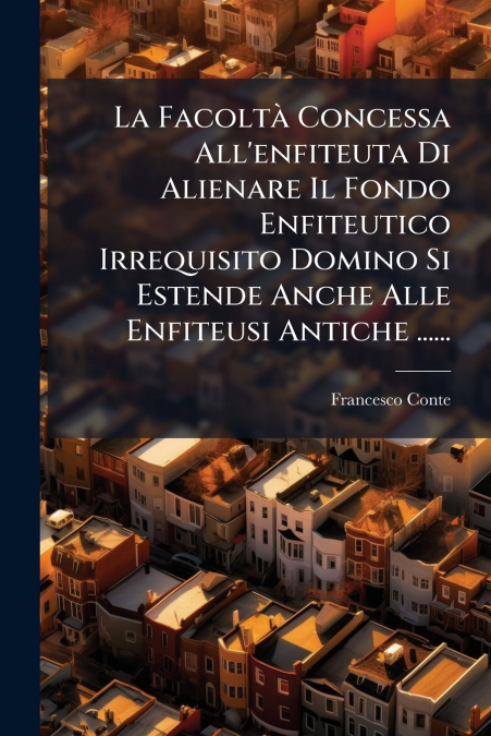 La Facoltà Concessa All’enfiteuta Di Alienare Il Fondo Enfiteutico Irrequisito Domino Si Estende Anche Alle Enfiteusi Antiche ......