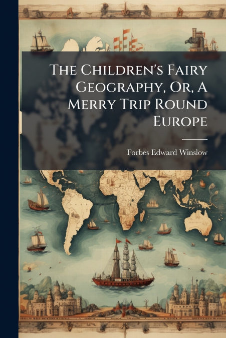 The Children’s Fairy Geography, Or, A Merry Trip Round Europe