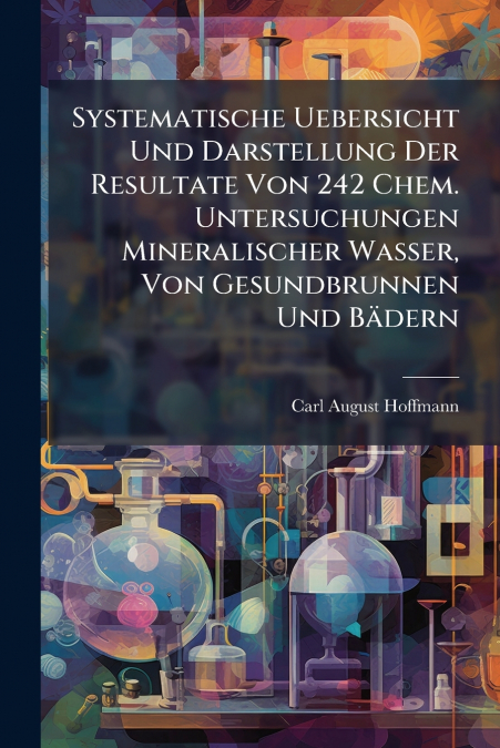 Systematische Uebersicht Und Darstellung Der Resultate Von 242 Chem. Untersuchungen Mineralischer Wasser, Von Gesundbrunnen Und Bädern