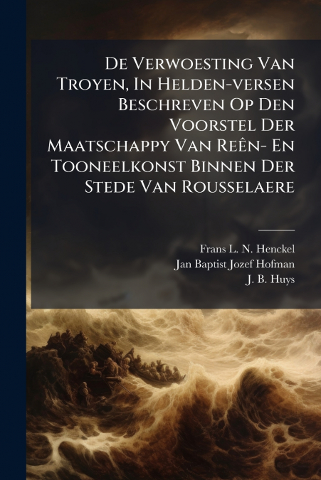 De Verwoesting Van Troyen, In Helden-versen Beschreven Op Den Voorstel Der Maatschappy Van Reên- En Tooneelkonst Binnen Der Stede Van Rousselaere