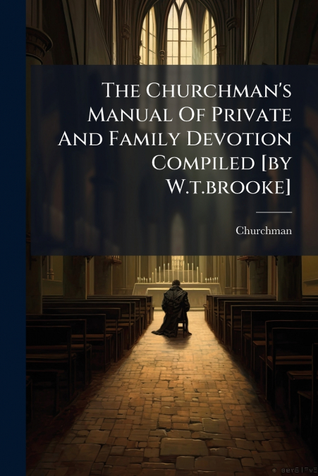 The Churchman’s Manual Of Private And Family Devotion Compiled [by W.t.brooke]