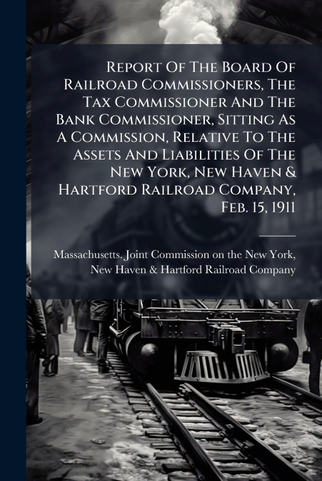 Report Of The Board Of Railroad Commissioners, The Tax Commissioner And The Bank Commissioner, Sitting As A Commission, Relative To The Assets And Liabilities Of The New York, New Haven & Hartford Rai