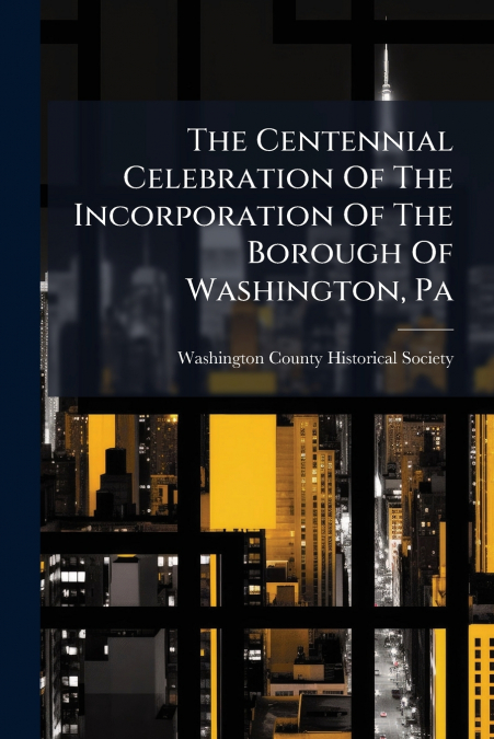 The Centennial Celebration Of The Incorporation Of The Borough Of Washington, Pa
