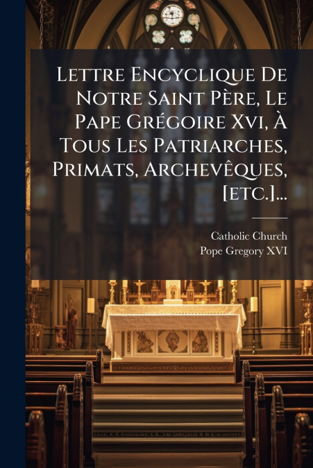 Lettre Encyclique De Notre Saint Père, Le Pape Grégoire Xvi, À Tous Les Patriarches, Primats, Archevêques, [etc.]...