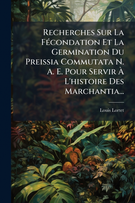 Recherches Sur La Fécondation Et La Germination Du Preissia Commutata N. A. E. Pour Servir À L’histoire Des Marchantia...