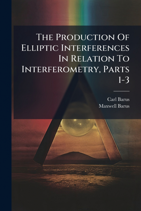 The Production Of Elliptic Interferences In Relation To Interferometry, Parts 1-3