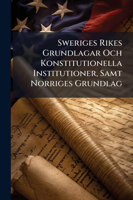 Sweriges Rikes Grundlagar Och Konstitutionella Institutioner, Samt Norriges Grundlag