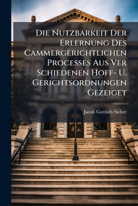 Die Nutzbarkeit Der Erlernung Des Cammergerichtlichen Processes Aus Ver Schiedenen Hoff- U. Gerichtsordnungen Gezeiget