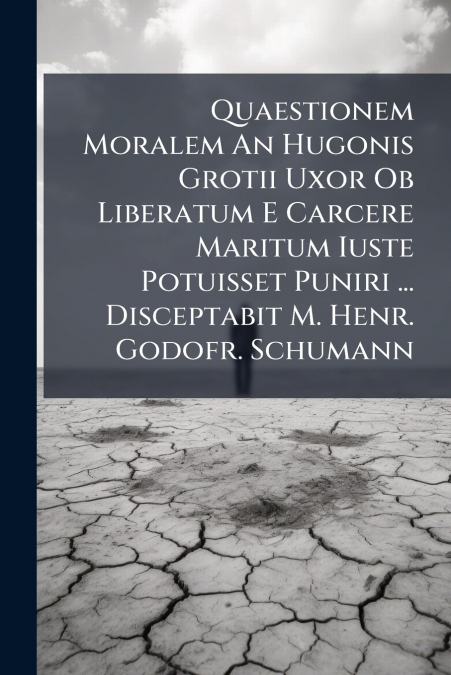 Quaestionem Moralem An Hugonis Grotii Uxor Ob Liberatum E Carcere Maritum Iuste Potuisset Puniri ... Disceptabit M. Henr. Godofr. Schumann