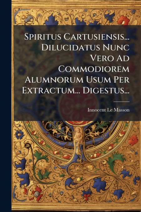 Spiritus Cartusiensis... Dilucidatus Nunc Vero Ad Commodiorem Alumnorum Usum Per Extractum... Digestus...