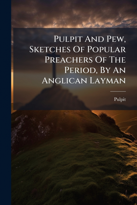 Pulpit And Pew, Sketches Of Popular Preachers Of The Period, By An Anglican Layman