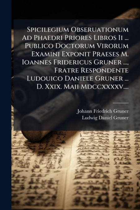 Spicilegium Obseruationum Ad Phaedri Priores Libros Ii ... Publico Doctorum Virorum Examini Exponit Praeses M. Ioannes Fridericus Gruner ..., Fratre Respondente Ludouico Daniele Gruner ... D. Xxix. Ma