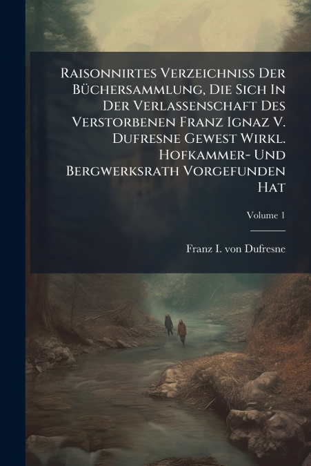 Raisonnirtes Verzeichniß Der Büchersammlung, Die Sich In Der Verlassenschaft Des Verstorbenen Franz Ignaz V. Dufresne Gewest Wirkl. Hofkammer- Und Bergwerksrath Vorgefunden Hat