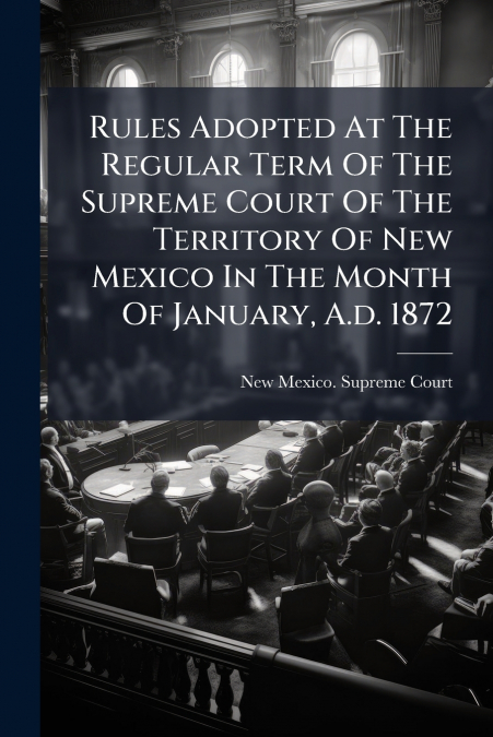 Rules Adopted At The Regular Term Of The Supreme Court Of The Territory Of New Mexico In The Month Of January, A.d. 1872