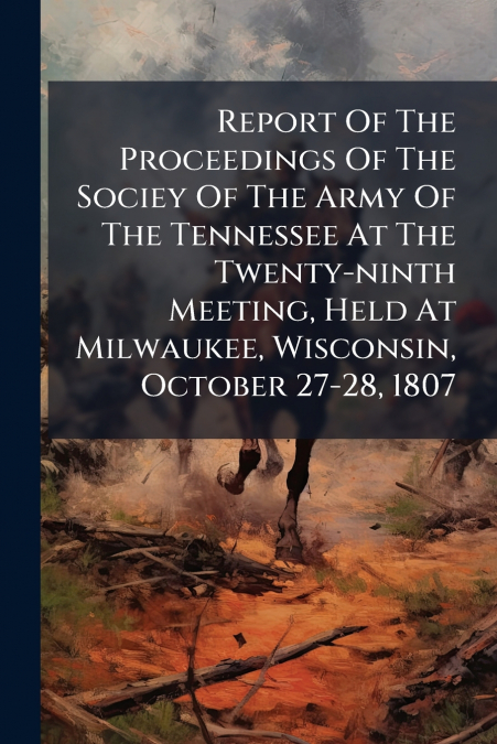 Report Of The Proceedings Of The Sociey Of The Army Of The Tennessee At The Twenty-ninth Meeting, Held At Milwaukee, Wisconsin, October 27-28, 1807
