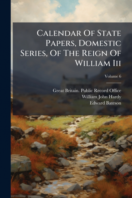 Calendar Of State Papers, Domestic Series, Of The Reign Of William Iii; Volume 6
