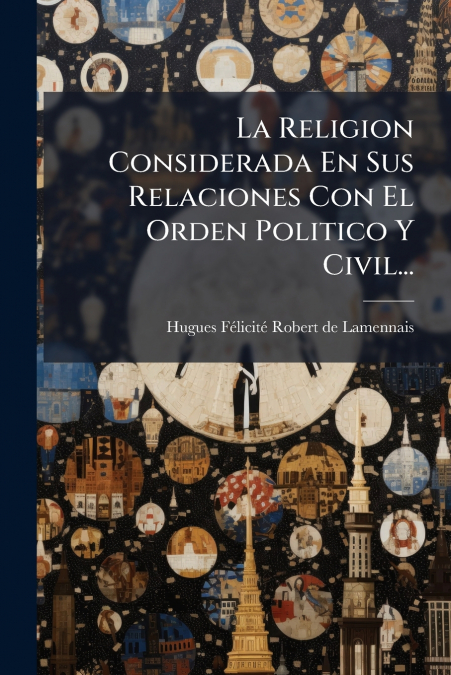 La Religion Considerada En Sus Relaciones Con El Orden Politico Y Civil...