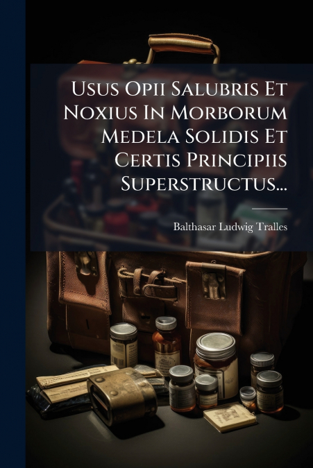 Usus Opii Salubris Et Noxius In Morborum Medela Solidis Et Certis Principiis Superstructus...
