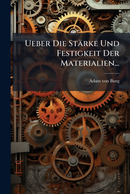 Ueber Die Stärke Und Festigkeit Der Materialien...