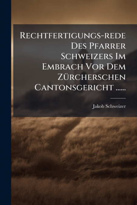 Rechtfertigungs-rede Des Pfarrer Schweizers Im Embrach Vor Dem Zürcherschen Cantonsgericht ......