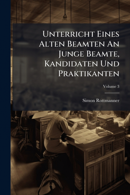 Unterricht Eines Alten Beamten An Junge Beamte, Kandidaten Und Praktikanten; Volume 3