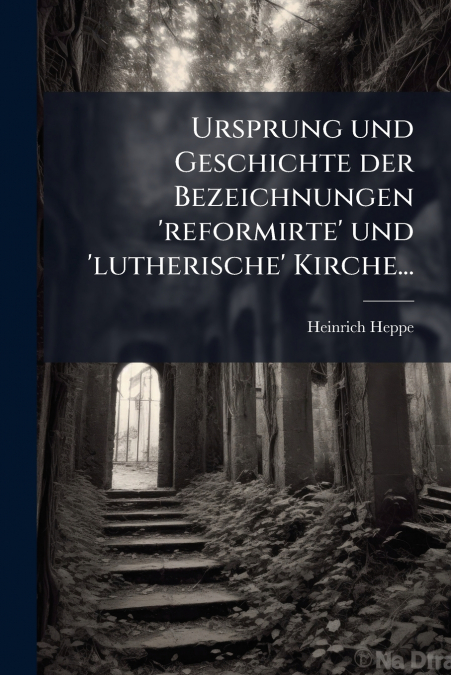 Ursprung und Geschichte der Bezeichnungen ’reformirte’ und ’lutherische’ Kirche...