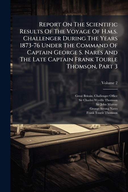 Report On The Scientific Results Of The Voyage Of H.m.s. Challenger During The Years 1873-76 Under The Command Of Captain George S. Nares And The Late Captain Frank Tourle Thomson, Part 3; Volume 2