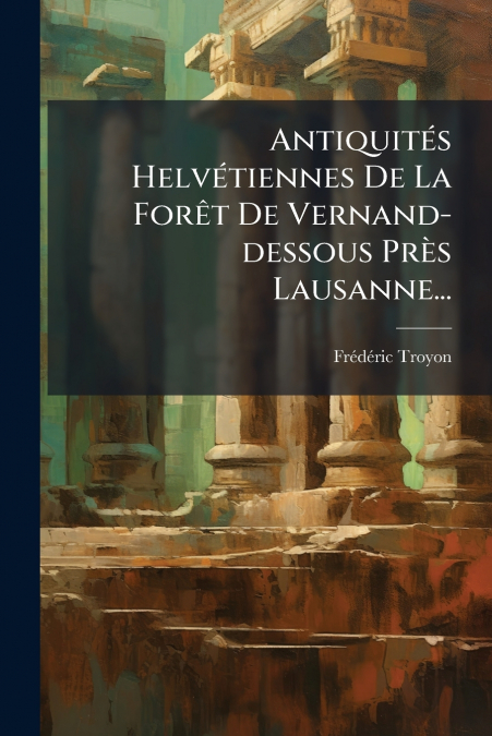 Antiquités Helvétiennes De La Forêt De Vernand-dessous Près Lausanne...