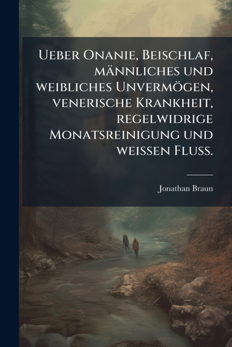Ueber Onanie, Beischlaf, männliches und weibliches Unvermögen, venerische Krankheit, regelwidrige Monatsreinigung und weißen Fluß.