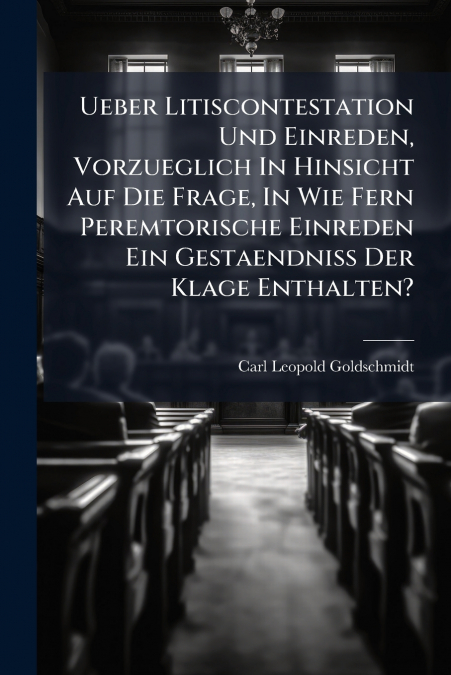 Ueber Litiscontestation Und Einreden, Vorzueglich In Hinsicht Auf Die Frage, In Wie Fern Peremtorische Einreden Ein Gestaendniss Der Klage Enthalten?