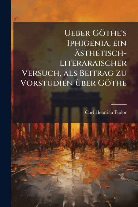 Ueber Göthe’s Iphigenia, ein ästhetisch-literaraischer Versuch, als Beitrag zu Vorstudien über Göthe