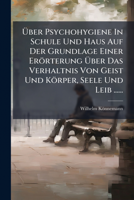 Über Psychohygiene In Schule Und Haus Auf Der Grundlage Einer Erörterung Über Das Verhaltnis Von Geist Und Körper, Seele Und Leib ......