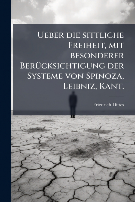 Ueber die sittliche Freiheit, mit besonderer Berücksichtigung der Systeme von Spinoza, Leibniz, Kant.