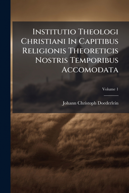 Institutio Theologi Christiani In Capitibus Religionis Theoreticis Nostris Temporibus Accomodata; Volume 1