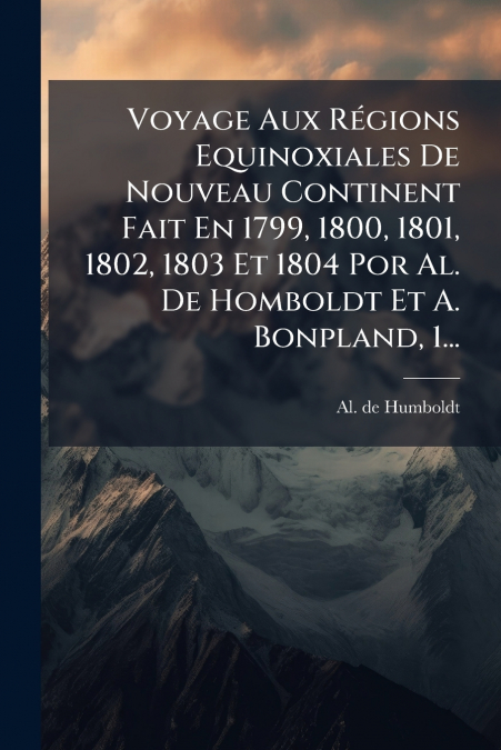 Voyage Aux Régions Equinoxiales De Nouveau Continent Fait En 1799, 1800, 1801, 1802, 1803 Et 1804 Por Al. De Homboldt Et A. Bonpland, 1...