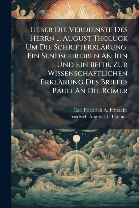 Ueber Die Verdienste Des Herrn ... August Tholuck Um Die Schrifterklärung, Ein Sendschreiben An Ihn Und Ein Beitr. Zur Wissenschaftlichen Erklärung Des Briefes Pauli An Die Römer