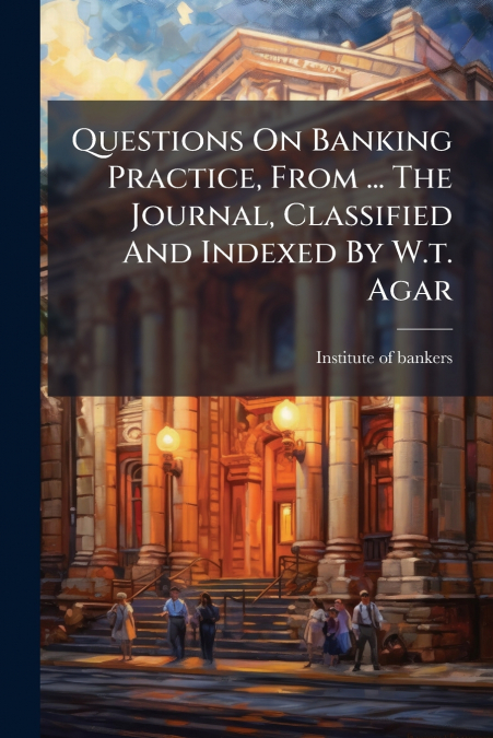 Questions On Banking Practice, From ... The Journal, Classified And Indexed By W.t. Agar