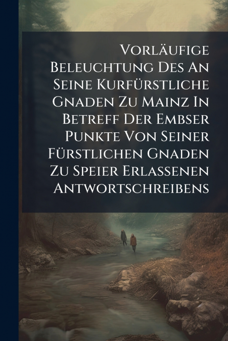 Vorläufige Beleuchtung Des An Seine Kurfürstliche Gnaden Zu Mainz In Betreff Der Embser Punkte Von Seiner Fürstlichen Gnaden Zu Speier Erlassenen Antwortschreibens