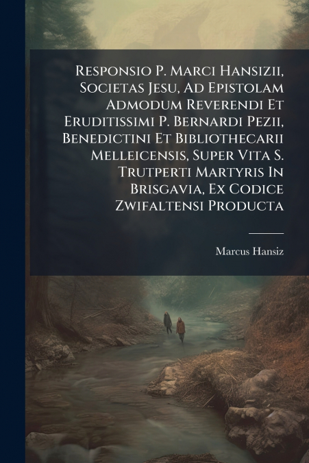 Responsio P. Marci Hansizii, Societas Jesu, Ad Epistolam Admodum Reverendi Et Eruditissimi P. Bernardi Pezii, Benedictini Et Bibliothecarii Melleicensis, Super Vita S. Trutperti Martyris In Brisgavia,