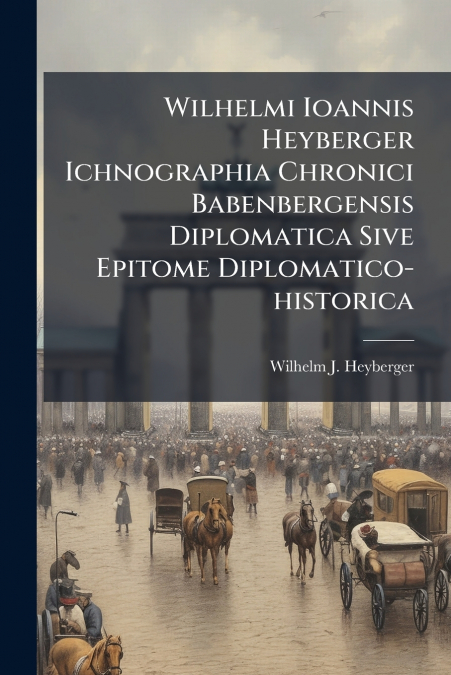 Wilhelmi Ioannis Heyberger Ichnographia Chronici Babenbergensis Diplomatica Sive Epitome Diplomatico-historica