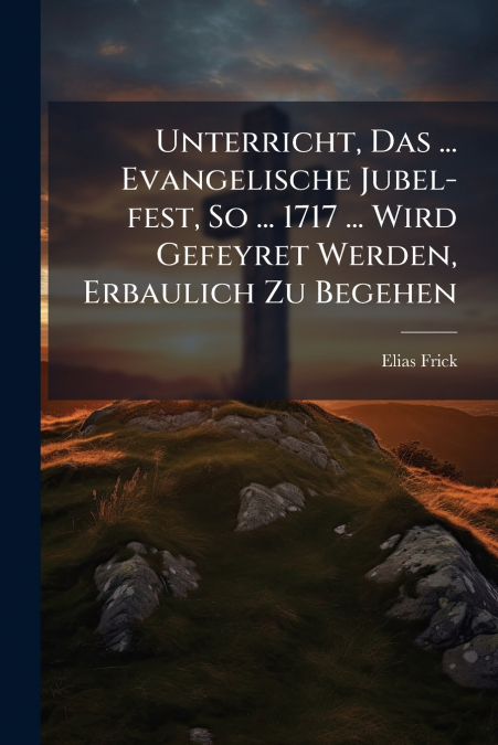Unterricht, Das ... Evangelische Jubel-fest, So ... 1717 ... Wird Gefeyret Werden, Erbaulich Zu Begehen