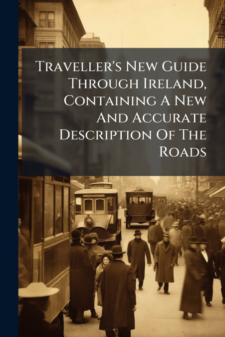Traveller’s New Guide Through Ireland, Containing A New And Accurate Description Of The Roads