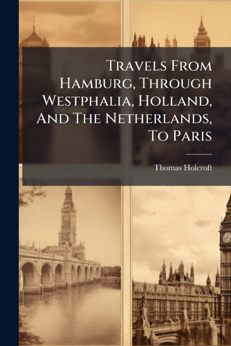 Travels From Hamburg, Through Westphalia, Holland, And The Netherlands, To Paris