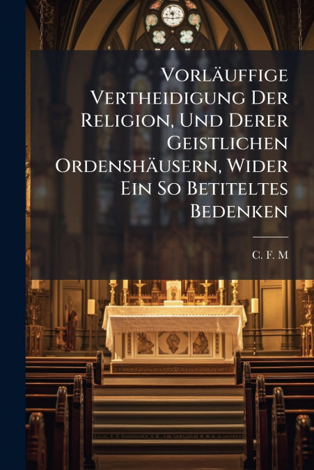 Vorläuffige Vertheidigung Der Religion, Und Derer Geistlichen Ordenshäusern, Wider Ein So Betiteltes Bedenken