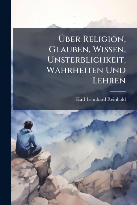 Über Religion, Glauben, Wissen, Unsterblichkeit, Wahrheiten Und Lehren